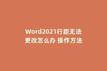 Word2021行距无法更改怎么办 操作方法
