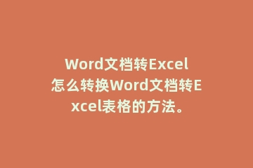 Word文档转Excel怎么转换Word文档转Excel表格的方法。