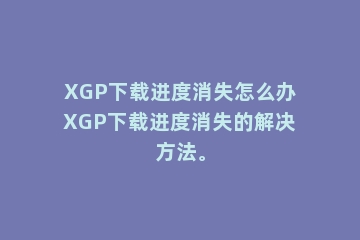 XGP下载进度消失怎么办XGP下载进度消失的解决方法。