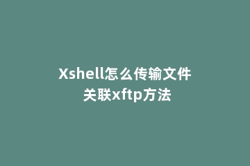 Xshell怎么传输文件 关联xftp方法