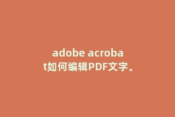 adobe acrobat如何编辑PDF文字。