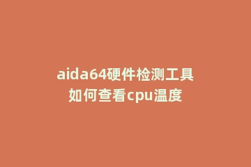 aida64硬件检测工具如何查看cpu温度