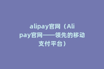 alipay官网（Alipay官网——领先的移动支付平台）