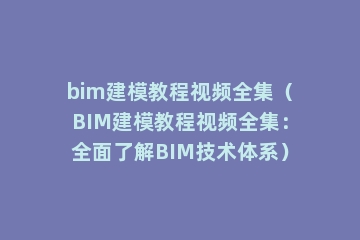 bim建模教程视频全集（BIM建模教程视频全集：全面了解BIM技术体系）