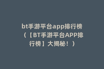 bt手游平台app排行榜（【BT手游平台APP排行榜】大揭秘！）