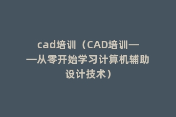 cad培训（CAD培训——从零开始学习计算机辅助设计技术）