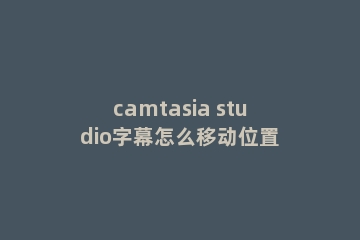 camtasia studio字幕怎么移动位置