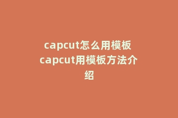 capcut怎么用模板 capcut用模板方法介绍
