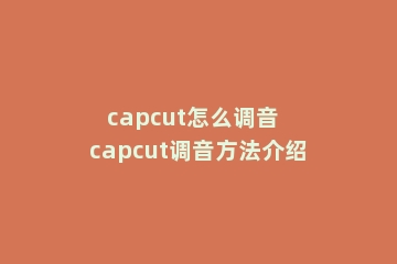 capcut怎么调音  capcut调音方法介绍