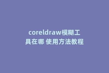 coreldraw模糊工具在哪 使用方法教程