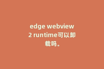 edge webview2 runtime可以卸载吗。