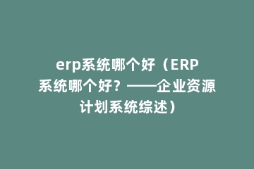erp系统哪个好（ERP系统哪个好？——企业资源计划系统综述）