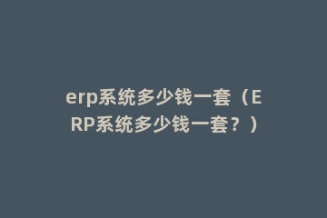 erp系统多少钱一套（ERP系统多少钱一套？）