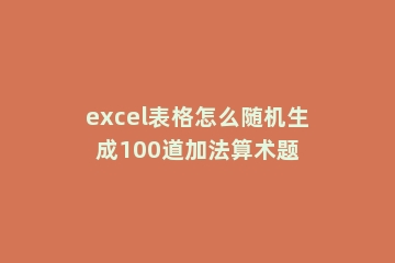 excel表格怎么随机生成100道加法算术题