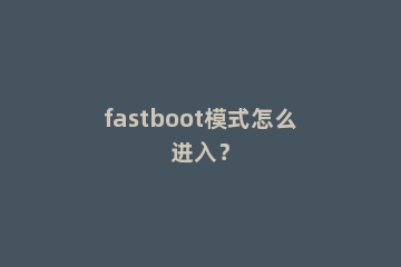fastboot模式怎么进入？