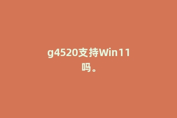 g4520支持Win11吗。