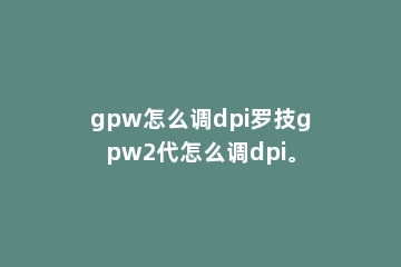 gpw怎么调dpi罗技gpw2代怎么调dpi。