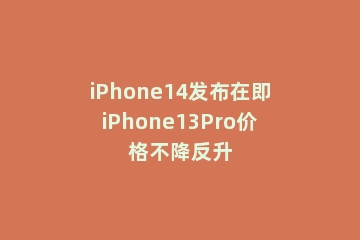 iPhone14发布在即iPhone13Pro价格不降反升