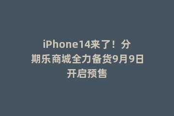 iPhone14来了！分期乐商城全力备货9月9日开启预售