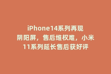 iPhone14系列再现阴阳屏，售后维权难，小米11系列延长售后获好评
