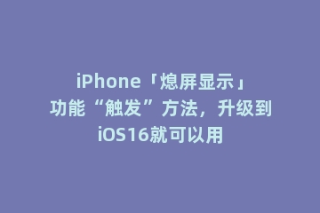 iPhone「熄屏显示」功能“触发”方法，升级到iOS16就可以用