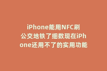 iPhone能用NFC刷公交地铁了细数现在iPhone还用不了的实用功能