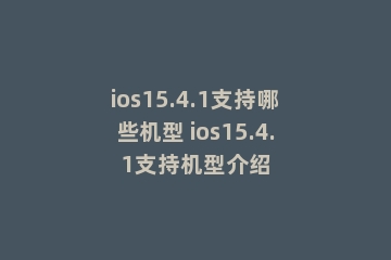 ios15.4.1支持哪些机型 ios15.4.1支持机型介绍