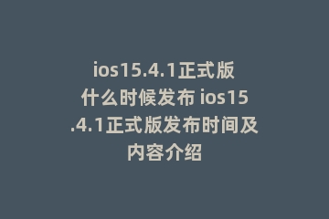 ios15.4.1正式版什么时候发布 ios15.4.1正式版发布时间及内容介绍