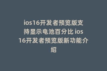 ios16开发者预览版支持显示电池百分比 ios16开发者预览版新功能介绍
