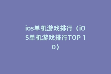 ios单机游戏排行（iOS单机游戏排行TOP 10）
