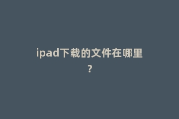 ipad下载的文件在哪里？