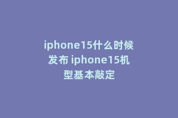 iphone15什么时候发布 iphone15机型基本敲定