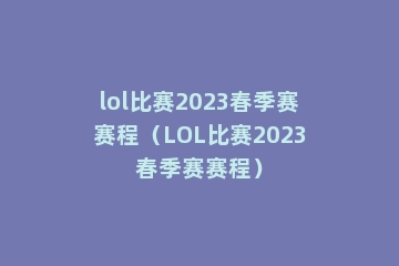 lol比赛2023春季赛赛程（LOL比赛2023春季赛赛程）