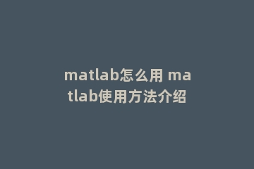 matlab怎么用 matlab使用方法介绍