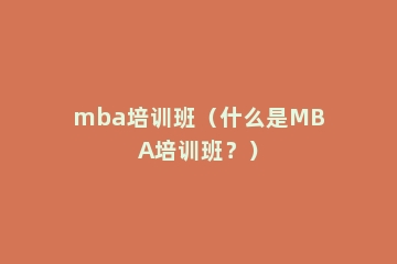 mba培训班（什么是MBA培训班？）