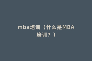 mba培训（什么是MBA培训？）