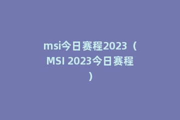 msi今日赛程2023（MSI 2023今日赛程）