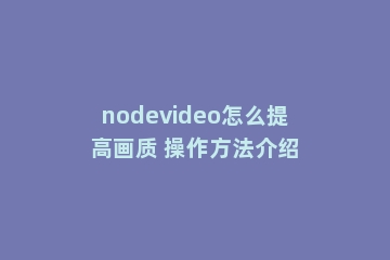 nodevideo怎么提高画质 操作方法介绍