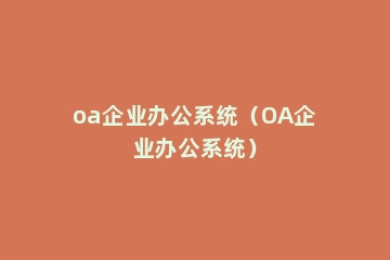oa企业办公系统（OA企业办公系统）