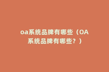 oa系统品牌有哪些（OA系统品牌有哪些？）