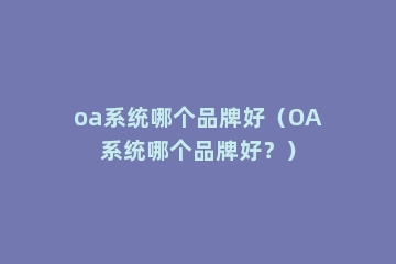 oa系统哪个品牌好（OA系统哪个品牌好？）
