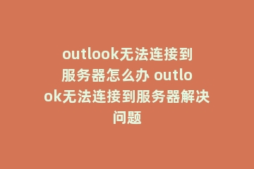 outlook无法连接到服务器怎么办 outlook无法连接到服务器解决问题