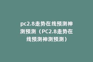pc2.8走势在线预测神测预测（PC2.8走势在线预测神测预测）