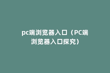 pc端浏览器入口（PC端浏览器入口探究）