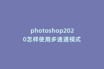 photoshop2020怎样使用多通道模式