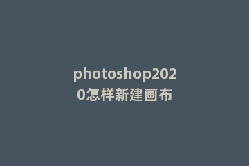 photoshop2020怎样新建画布