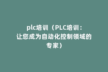 plc培训（PLC培训：让您成为自动化控制领域的专家）