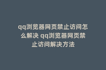 qq浏览器网页禁止访问怎么解决 qq浏览器网页禁止访问解决方法
