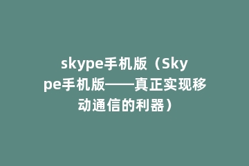 skype手机版（Skype手机版——真正实现移动通信的利器）