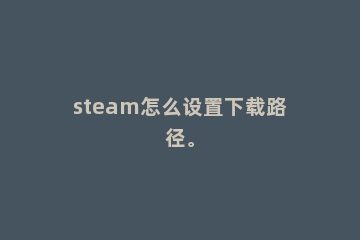 steam怎么设置下载路径。